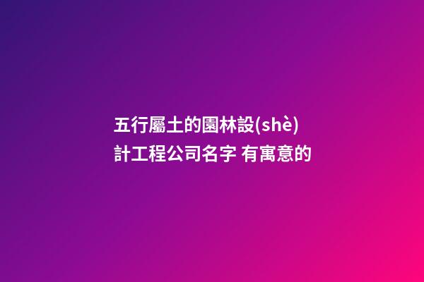 五行屬土的園林設(shè)計工程公司名字 有寓意的-第1張-公司起名-玄機(jī)派